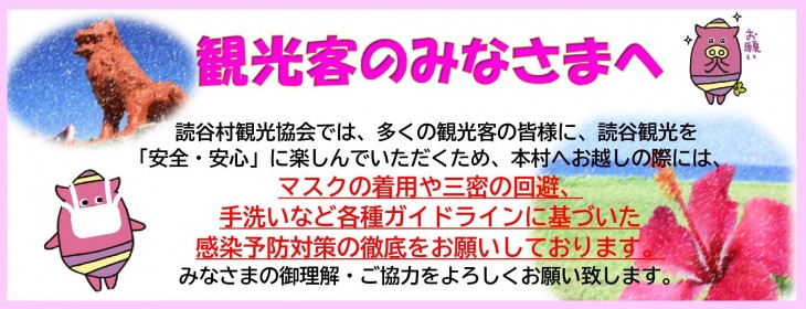 読谷村観光協会では、多くの観光客の皆様に、読谷観光を「安全・安心」に楽しんでいただくため、本村へお越しの際には、マスクの着用や三蜜の回避、手洗いなど各種ガイドラインに基づいた感染予防対策の徹底をお願いしています。